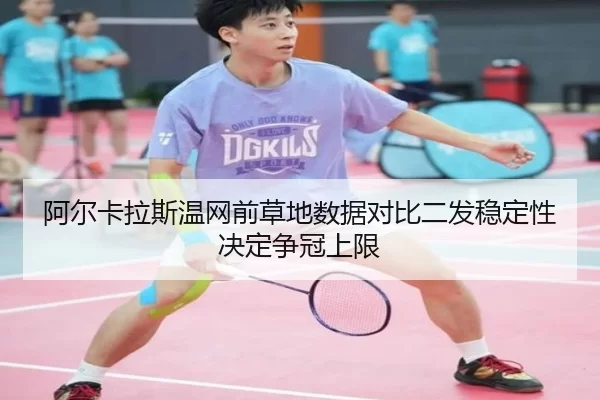 阿尔卡拉斯温网前草地数据对比二发稳定性决定争冠上限