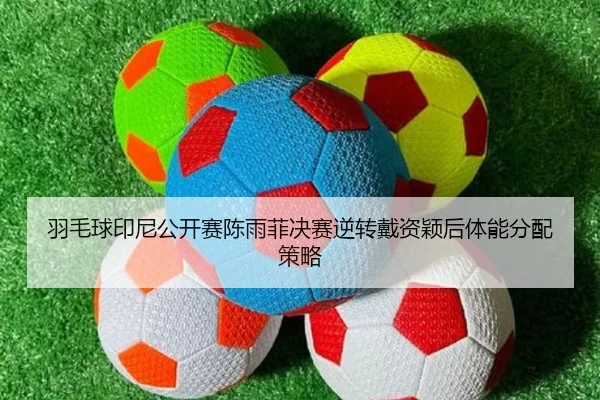 羽毛球印尼公开赛陈雨菲决赛逆转戴资颖后体能分配策略