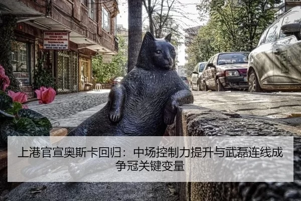 上港官宣奥斯卡回归：中场控制力提升与武磊连线成争冠关键变量